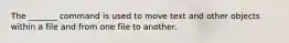 The _______ command is used to move text and other objects within a file and from one file to another.