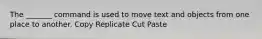 The _______ command is used to move text and objects from one place to another. Copy Replicate Cut Paste