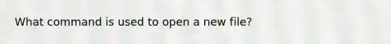 What command is used to open a new file?