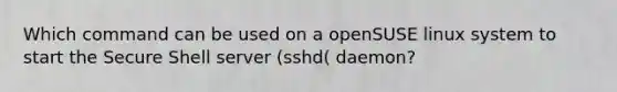 Which command can be used on a openSUSE linux system to start the Secure Shell server (sshd( daemon?