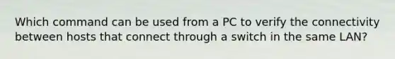Which command can be used from a PC to verify the connectivity between hosts that connect through a switch in the same LAN?