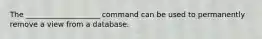 ​The ____________________ command can be used to permanently remove a view from a database.