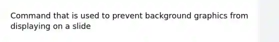 Command that is used to prevent background graphics from displaying on a slide