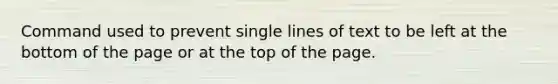 Command used to prevent single lines of text to be left at the bottom of the page or at the top of the page.