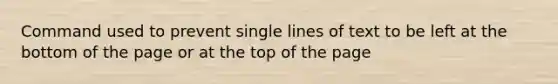 Command used to prevent single lines of text to be left at the bottom of the page or at the top of the page