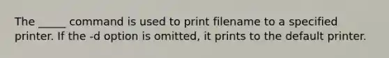 The _____ command is used to print filename to a specified printer. If the -d option is omitted, it prints to the default printer.