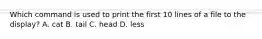 Which command is used to print the first 10 lines of a file to the display? A. cat B. tail C. head D. less