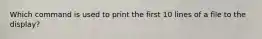 Which command is used to print the first 10 lines of a file to the display?