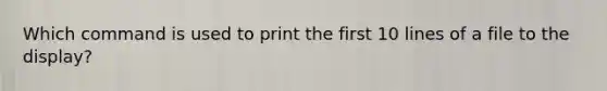 Which command is used to print the first 10 lines of a file to the display?