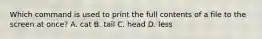 Which command is used to print the full contents of a file to the screen at once? A. cat B. tail C. head D. less