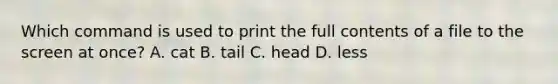 Which command is used to print the full contents of a file to the screen at once? A. cat B. tail C. head D. less