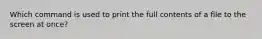 Which command is used to print the full contents of a file to the screen at once?