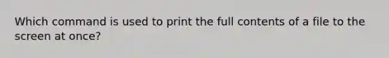 Which command is used to print the full contents of a file to the screen at once?