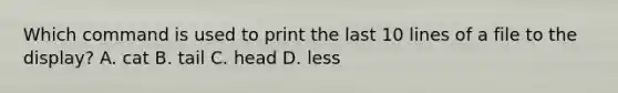 Which command is used to print the last 10 lines of a file to the display? A. cat B. tail C. head D. less