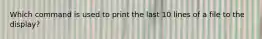 Which command is used to print the last 10 lines of a file to the display?