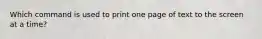 Which command is used to print one page of text to the screen at a time?