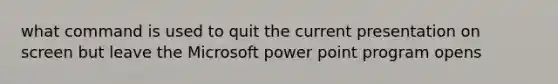 what command is used to quit the current presentation on screen but leave the Microsoft power point program opens