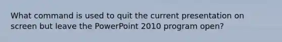 What command is used to quit the current presentation on screen but leave the PowerPoint 2010 program open?