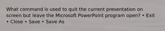 What command is used to quit the current presentation on screen but leave the Microsoft PowerPoint program open? • Exit • Close • Save • Save As