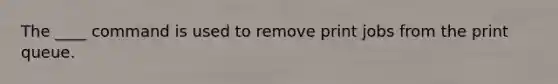 The ____ command is used to remove print jobs from the print queue.