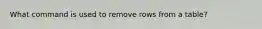 What command is used to remove rows from a table?