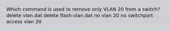 Which command is used to remove only VLAN 20 from a switch? delete vlan.dat delete flash:vlan.dat no vlan 20 no switchport access vlan 20