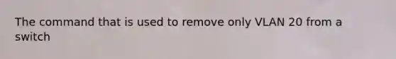 The command that is used to remove only VLAN 20 from a switch