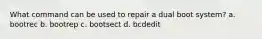 What command can be used to repair a dual boot system? a. bootrec b. bootrep c. bootsect d. bcdedit