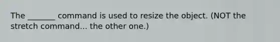 The _______ command is used to resize the object. (NOT the stretch command... the other one.)