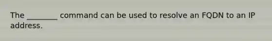 The ________ command can be used to resolve an FQDN to an IP address.