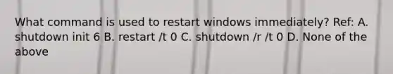 What command is used to restart windows immediately? Ref: A. shutdown init 6 B. restart /t 0 C. shutdown /r /t 0 D. None of the above