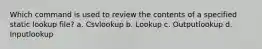 Which command is used to review the contents of a specified static lookup file? a. Csvlookup b. Lookup c. Outputlookup d. Inputlookup