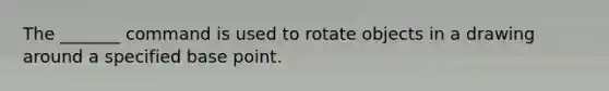 The _______ command is used to rotate objects in a drawing around a specified base point.