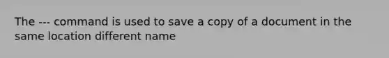 The --- command is used to save a copy of a document in the same location different name