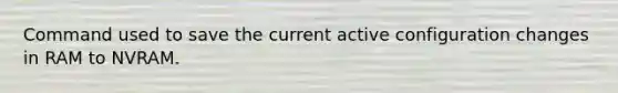 Command used to save the current active configuration changes in RAM to NVRAM.