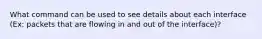 What command can be used to see details about each interface (Ex: packets that are flowing in and out of the interface)?