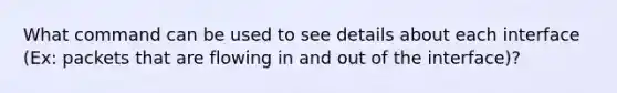 What command can be used to see details about each interface (Ex: packets that are flowing in and out of the interface)?