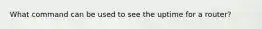 What command can be used to see the uptime for a router?