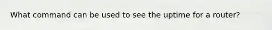 What command can be used to see the uptime for a router?