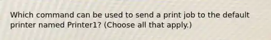 Which command can be used to send a print job to the default printer named Printer1? (Choose all that apply.)