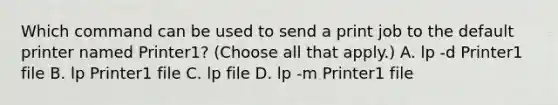 Which command can be used to send a print job to the default printer named Printer1? (Choose all that apply.) A. lp -d Printer1 file B. lp Printer1 file C. lp file D. lp -m Printer1 file