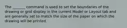 The _______ command is used to set the boundaries of the drawing or grid display in the current Model or Layout tab and are generally set to match the size of the paper on which the drawing will be printed.