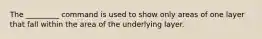 The _________ command is used to show only areas of one layer that fall within the area of the underlying layer.