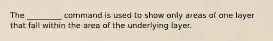 The _________ command is used to show only areas of one layer that fall within the area of the underlying layer.