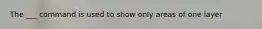 The ___ command is used to show only areas of one layer