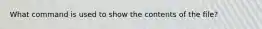 What command is used to show the contents of the file?