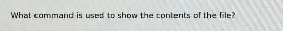 What command is used to show the contents of the file?