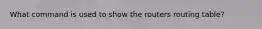 What command is used to show the routers routing table?