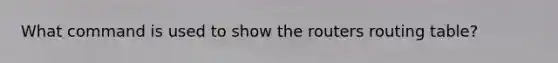 What command is used to show the routers routing table?