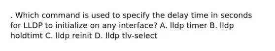 . Which command is used to specify the delay time in seconds for LLDP to initialize on any interface? A. lldp timer B. lldp holdtimt C. lldp reinit D. lldp tlv-select